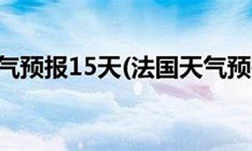 巴黎天气预报15天查询天_巴黎天气预报15天查询天天气